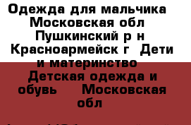 Одежда для мальчика - Московская обл., Пушкинский р-н, Красноармейск г. Дети и материнство » Детская одежда и обувь   . Московская обл.